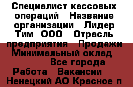 Специалист кассовых операций › Название организации ­ Лидер Тим, ООО › Отрасль предприятия ­ Продажи › Минимальный оклад ­ 16 000 - Все города Работа » Вакансии   . Ненецкий АО,Красное п.